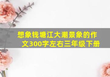 想象钱塘江大潮景象的作文300字左右三年级下册