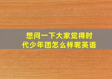 想问一下大家觉得时代少年团怎么样呢英语