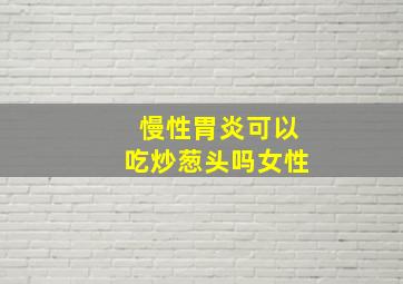 慢性胃炎可以吃炒葱头吗女性