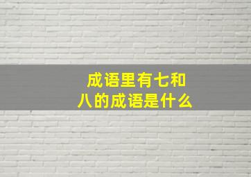 成语里有七和八的成语是什么