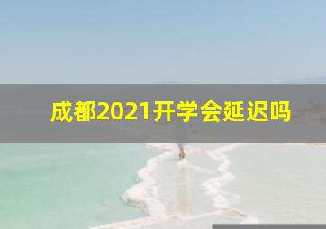 成都2021开学会延迟吗