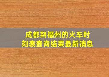 成都到福州的火车时刻表查询结果最新消息