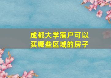 成都大学落户可以买哪些区域的房子