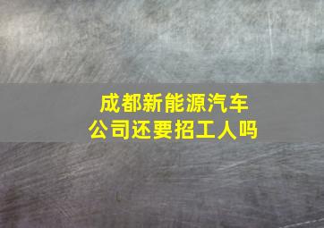 成都新能源汽车公司还要招工人吗