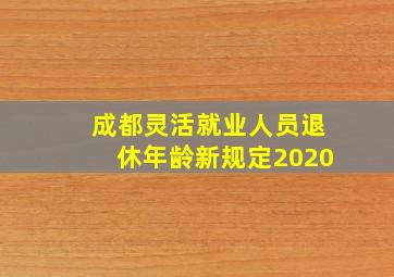 成都灵活就业人员退休年龄新规定2020