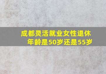 成都灵活就业女性退休年龄是50岁还是55岁