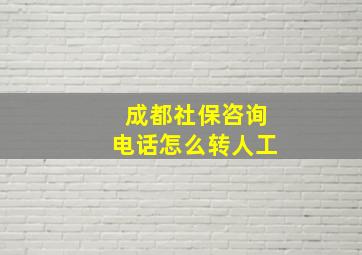 成都社保咨询电话怎么转人工