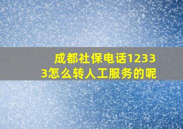 成都社保电话12333怎么转人工服务的呢