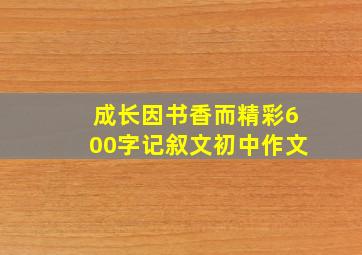 成长因书香而精彩600字记叙文初中作文