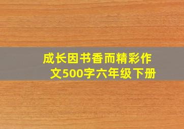 成长因书香而精彩作文500字六年级下册