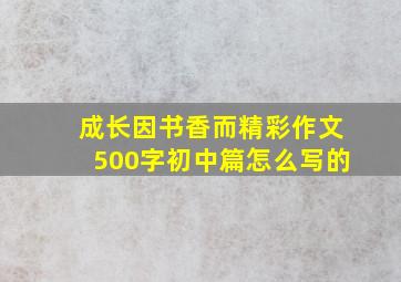 成长因书香而精彩作文500字初中篇怎么写的