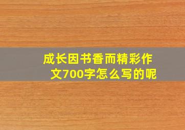 成长因书香而精彩作文700字怎么写的呢