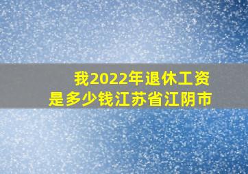 我2022年退休工资是多少钱江苏省江阴市