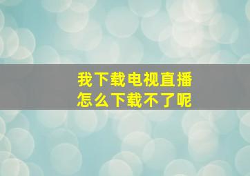 我下载电视直播怎么下载不了呢