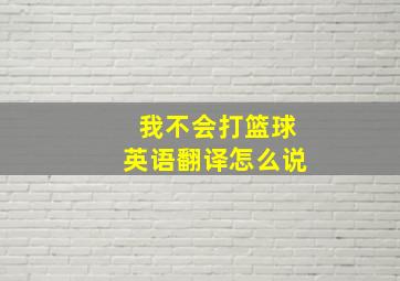 我不会打篮球英语翻译怎么说