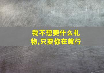 我不想要什么礼物,只要你在就行