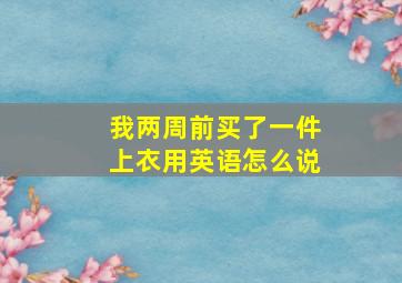 我两周前买了一件上衣用英语怎么说