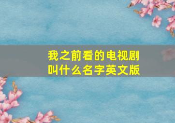 我之前看的电视剧叫什么名字英文版