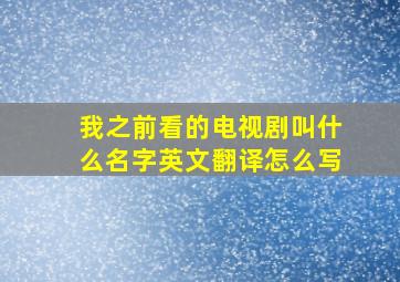 我之前看的电视剧叫什么名字英文翻译怎么写