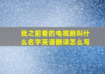 我之前看的电视剧叫什么名字英语翻译怎么写