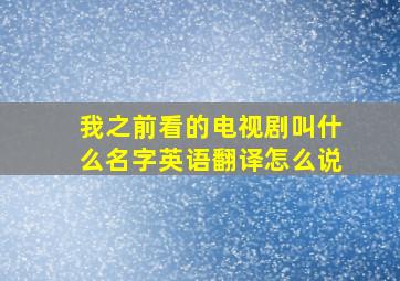 我之前看的电视剧叫什么名字英语翻译怎么说