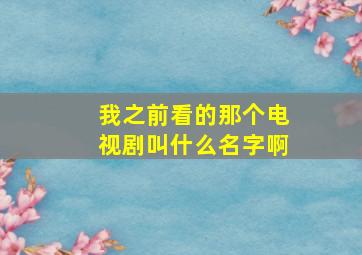 我之前看的那个电视剧叫什么名字啊