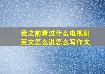 我之前看过什么电视剧英文怎么说怎么写作文