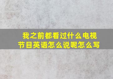 我之前都看过什么电视节目英语怎么说呢怎么写