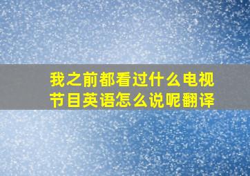 我之前都看过什么电视节目英语怎么说呢翻译