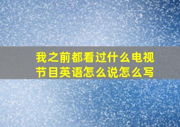 我之前都看过什么电视节目英语怎么说怎么写