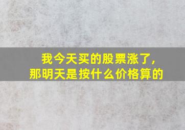 我今天买的股票涨了,那明天是按什么价格算的