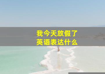 我今天放假了英语表达什么