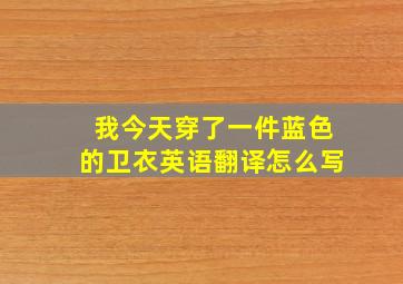 我今天穿了一件蓝色的卫衣英语翻译怎么写