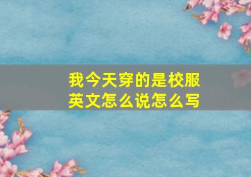 我今天穿的是校服英文怎么说怎么写