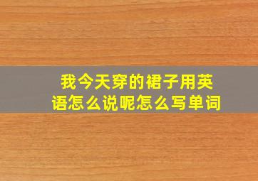 我今天穿的裙子用英语怎么说呢怎么写单词