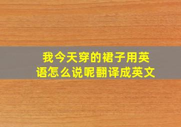 我今天穿的裙子用英语怎么说呢翻译成英文