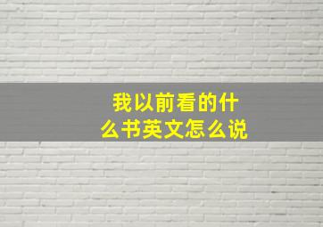 我以前看的什么书英文怎么说