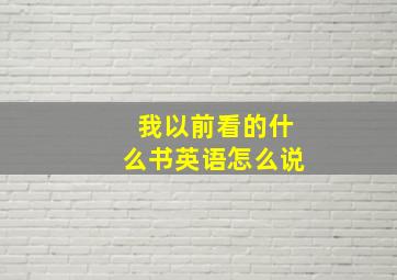 我以前看的什么书英语怎么说