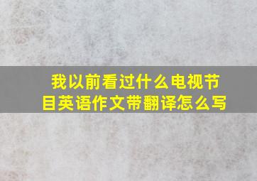 我以前看过什么电视节目英语作文带翻译怎么写