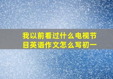 我以前看过什么电视节目英语作文怎么写初一