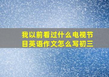 我以前看过什么电视节目英语作文怎么写初三