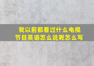 我以前都看过什么电视节目英语怎么说呢怎么写