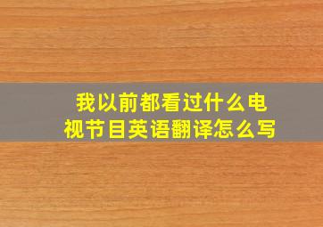 我以前都看过什么电视节目英语翻译怎么写