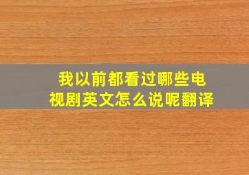 我以前都看过哪些电视剧英文怎么说呢翻译