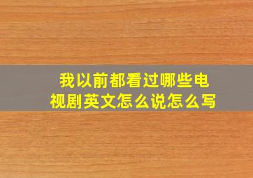 我以前都看过哪些电视剧英文怎么说怎么写