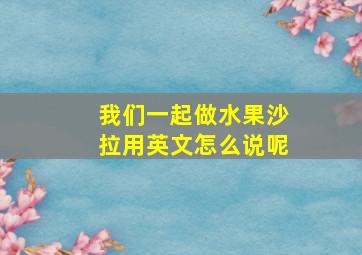 我们一起做水果沙拉用英文怎么说呢