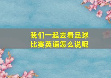 我们一起去看足球比赛英语怎么说呢