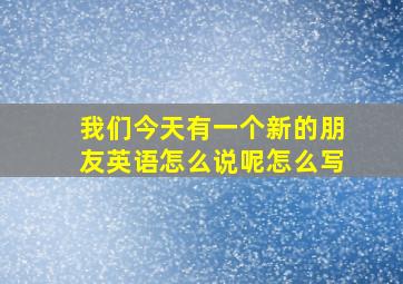 我们今天有一个新的朋友英语怎么说呢怎么写