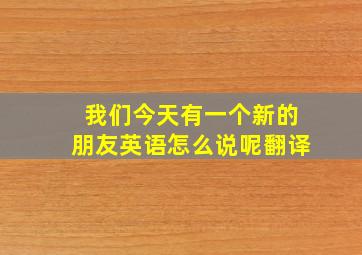 我们今天有一个新的朋友英语怎么说呢翻译