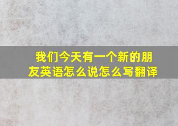 我们今天有一个新的朋友英语怎么说怎么写翻译